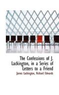 The Confessions Of J. Lackington, In A Series Of Letters To A Friend di James Lackington, Richard Edwards edito da Bibliolife