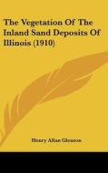 The Vegetation of the Inland Sand Deposits of Illinois (1910) di Henry Allan Gleason edito da Kessinger Publishing
