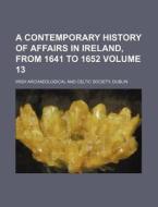 A Contemporary History of Affairs in Ireland, from 1641 to 1652 Volume 13 di Irish Archaeological and Celtic edito da Rarebooksclub.com