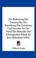 Die Bedeutung Des Traumas Fur Die Entstehung Der Carcinome Und Sarcome an Der Hand Des Materials Der Chirurgischen Klinik Zu Jena Beleuchtet (1905) di Wilhelm Ropke edito da Kessinger Publishing