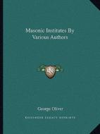 Masonic Institutes by Various Authors di George Oliver edito da Kessinger Publishing