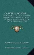 Oliver Cromwell: An Historical Play; To Which Is Prefixed an Extract or Journal of the Rise and Progress of Oliver Cromwell (1752) di George Smith Green edito da Kessinger Publishing