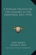 A Popular Treatise on the Colloids in the Industrial Arts (1914) di Kurt Arndt edito da Kessinger Publishing
