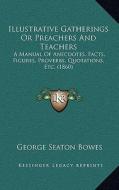 Illustrative Gatherings or Preachers and Teachers: A Manual of Anecdotes, Facts, Figures, Proverbs, Quotations, Etc. (1860) di George Seaton Bowes edito da Kessinger Publishing