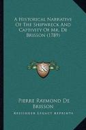 A Historical Narrative of the Shipwreck and Captivity of Mr. de Brisson (1789) di Pierre Raymond De Brisson edito da Kessinger Publishing