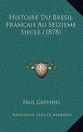 Histoire Du Bresil Francais Au Seizieme Siecle (1878) di Paul Louis Jacques Gaffarel edito da Kessinger Publishing