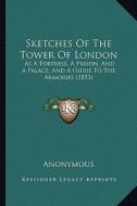 Sketches of the Tower of London: As a Fortress, a Prison, and a Palace, and a Guide to the Armories (1853) di Anonymous edito da Kessinger Publishing