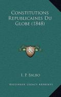Constitutions Republicaines Du Globe (1848) di I. P. Balbo edito da Kessinger Publishing