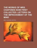 The Works Of Mrs. Chapones Now First Collected (volume 1); Letters On The Improvement Of The Mind di Mrs. Chapone edito da General Books Llc