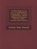 In What Respects the Law Is a Schoolmaster to Bring Men to Christ. a Dissertation, Which Obtained the Hulsean Prize for 1825 di Arthur Tozer Russell edito da Nabu Press