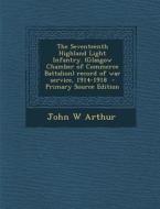 The Seventeenth Highland Light Infantry. (Glasgow Chamber of Commerce Battalion) Record of War Service, 1914-1918 di John W. Arthur edito da Nabu Press