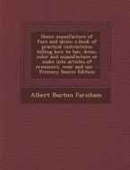 Home Manufacture of Furs and Skins; A Book of Practical Instructions Telling How to Tan, Dress, Color and Manufacture or Make Into Articles of Ornamen di Albert Burton Farnham edito da Nabu Press