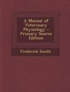 A Manual of Veterinary Physiology di Frederick Smith edito da Nabu Press