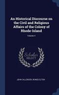 An Historical Discourse on the Civil and Religious Affairs of the Colony of Rhode-Island; Volume 4 di John Callender, Romeo Elton edito da CHIZINE PUBN