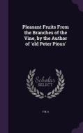 Pleasant Fruits From The Branches Of The Vine, By The Author Of 'old Peter Pious' di F M A edito da Palala Press
