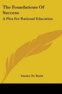 The Foundations Of Success: A Plea For Rational Education di Stanley De Brath edito da Kessinger Publishing, Llc