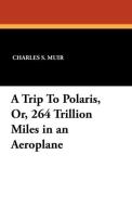A Trip To Polaris, Or, 264 Trillion Miles in an Aeroplane di Charles S. Muir edito da Wildside Press