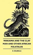 Wakaima and the Clay Man and Other African Folktales di E. Kalibala edito da Mysore. Press