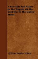 A Few Acts and Actors in the Tragedy of the Civil War in the United States. di William Bender Wilson edito da HAYNE PR