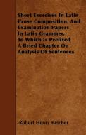 Short Exercises In Latin Prose Composition, And Examination Papers In Latin Grammer, To Which Is Prefixed A Bried Chapte di Robert Henry Belcher edito da Braithwaite Press