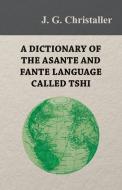A Dictionary of the Asante and Fante Language Called Tshi (Chwee, Twi), With a Grammatical Introduction and Appendices o di J. G. Christaller edito da Von Elterlein Press