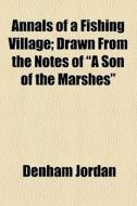Annals Of A Fishing Village; Drawn From The Notes Of "a Son Of The Marshes" di Denham Jordan edito da General Books Llc