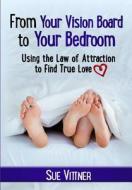 From Your Vision Board to Your Bedroom: Using the Law of Attraction to Find True Love di Sue Vittner edito da Createspace