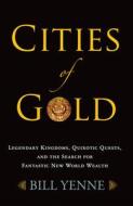 Cities of Gold: Legendary Kingdoms, Quixotic Quests, and Fantastic New World Wealth di Bill Yenne edito da WESTHOLME PUB