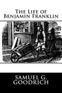The Life of Benjamin Franklin di Samuel G. Goodrich edito da Createspace Independent Publishing Platform