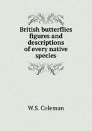 British Butterflies Figures And Descriptions Of Every Native Species di W S Coleman edito da Book On Demand Ltd.