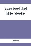 Toronto Normal School Jubilee Celebration di Unknown edito da Alpha Editions