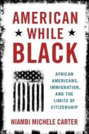 American While Black: African Americans, Immigration, and the Limits of Citizenship di Niambi Michele Carter edito da OXFORD UNIV PR