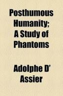 Posthumous Humanity; A Study Of Phantoms di Adolphe D' Assier edito da General Books Llc