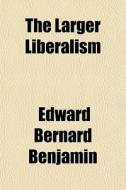 The Larger Liberalism di Edward Bernard Benjamin edito da General Books Llc
