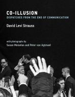 Co-Illusion: Dispatches from the End of Communication di David Levi Strauss edito da MIT PR