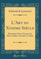 L'Art Du Xviiime Siecle: Deuxieme Serie; Greuze, Les Saint-Aubin, Gravelot, Cochin (Classic Reprint) di Edmond De Goncourt edito da Forgotten Books