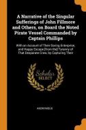 A Narrative Of The Singular Sufferings Of John Fillmore And Others, On Board The Noted Pirate Vessel Commanded By Captain Phillips di Anonymous edito da Franklin Classics Trade Press