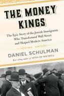 The Money Kings: The Epic Story of the Jewish Immigrants Who Transformed Wall Street and Shaped Modern America di Daniel Schulman edito da KNOPF