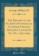 The History of the St. John's Evangelical Lutheran Church, Maytown, Lancaster Co., Pa., 1765-1904 (Classic Reprint) di George Philip Goll edito da Forgotten Books