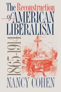 The Reconstruction of American Liberalism, 1865-1914 di Nancy Cohen, N. Cohen edito da The University of North Carolina Press