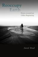 Reoccupy Earth: Notes Toward an Other Beginning di David Wood edito da FORDHAM UNIV PR