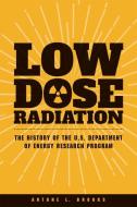 Low Dose Radiation: The History of the U.S. Department of Energy Research Program di Antone L. Brooks edito da WASHINGTON STATE UNIV PR