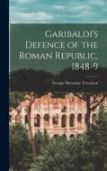 Garibaldi's Defence of the Roman Republic, 1848-9 di George Macaulay Trevelyan edito da LEGARE STREET PR