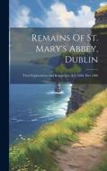 Remains Of St. Mary's Abbey, Dublin: Their Explorations And Researches, A.d. 1886, Part 1886 di Anonymous edito da LEGARE STREET PR