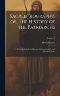 Sacred Biography, or, The History of the Patriarchs: To Which is Added, the History of Deborah, Ruth, and Hannah Volume; Volume 4 di Henry Hunter edito da LEGARE STREET PR