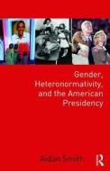 Gender, Heteronormativity, and the American Presidency di Aidan Smith edito da Taylor & Francis Ltd