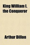 King William I. The Conqueror di Arthur Dillon edito da General Books