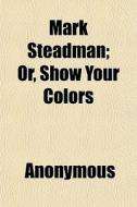 Mark Steadman; Or, Show Your Colors di Anonymous edito da General Books
