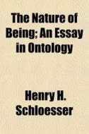 The Nature Of Being; An Essay In Ontolog di Henry H. Schloesser edito da General Books