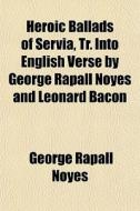 Heroic Ballads Of Servia, Tr. Into Engli di George Rapall Noyes edito da General Books